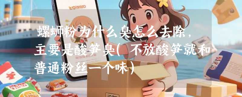 螺蛳粉为什么臭怎么去除，主要是酸笋臭(不放酸笋就和普通粉丝一个味)