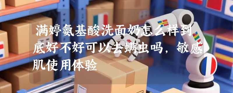 满婷氨基酸洗面奶怎么样到底好不好可以去螨虫吗，敏感肌使用体验
