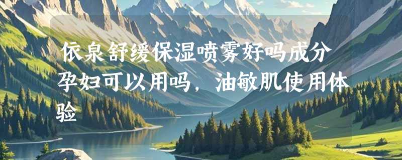依泉舒缓保湿喷雾好吗成分孕妇可以用吗，油敏肌使用体验