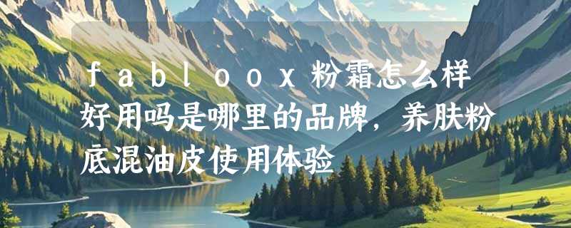 fabloox粉霜怎么样好用吗是哪里的品牌，养肤粉底混油皮使用体验