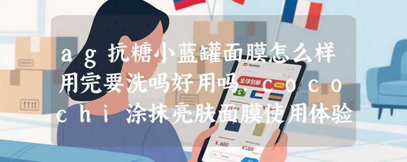 ag抗糖小蓝罐面膜怎么样用完要洗吗好用吗，cocochi涂抹亮肤面膜使用体验