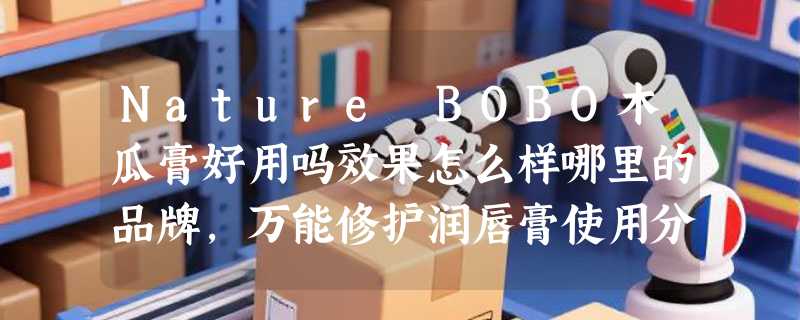 Nature BOBO木瓜膏好用吗效果怎么样哪里的品牌，万能修护润唇膏使用分享