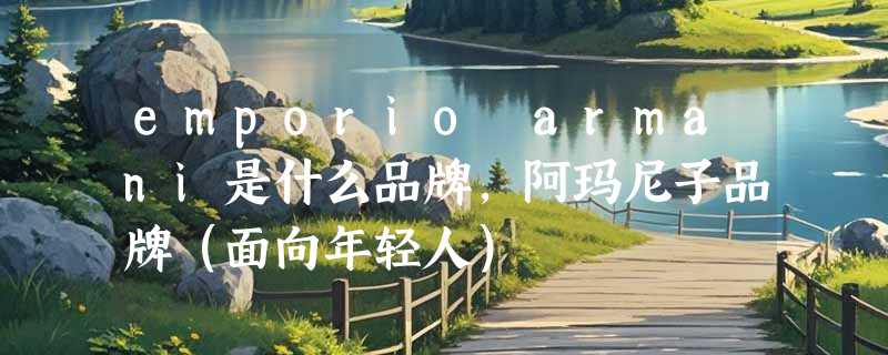 emporio armani是什么品牌，阿玛尼子品牌（面向年轻人）