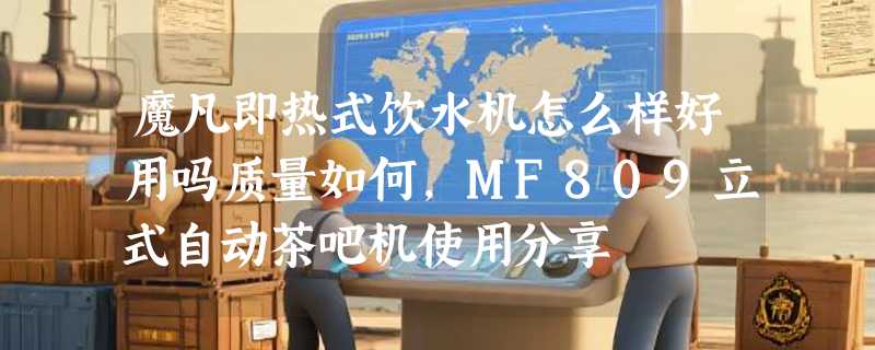 魔凡即热式饮水机怎么样好用吗质量如何，MF809立式自动茶吧机使用分享