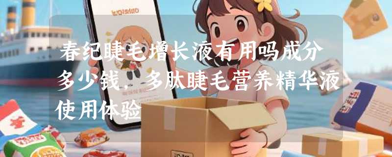 春纪睫毛增长液有用吗成分多少钱，多肽睫毛营养精华液使用体验