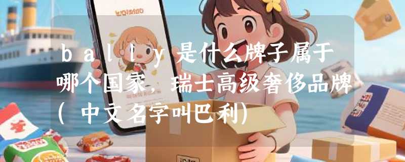 bally是什么牌子属于哪个国家，瑞士高级奢侈品牌(中文名字叫巴利)