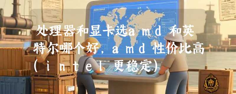 处理器和显卡选amd和英特尔哪个好，amd性价比高(intel更稳定)
