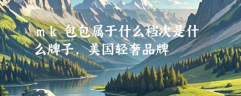 mk包包属于什么档次是什么牌子，美国轻奢品牌