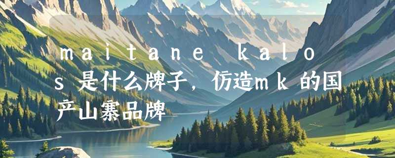 maitane kalos是什么牌子，仿造mk的国产山寨品牌