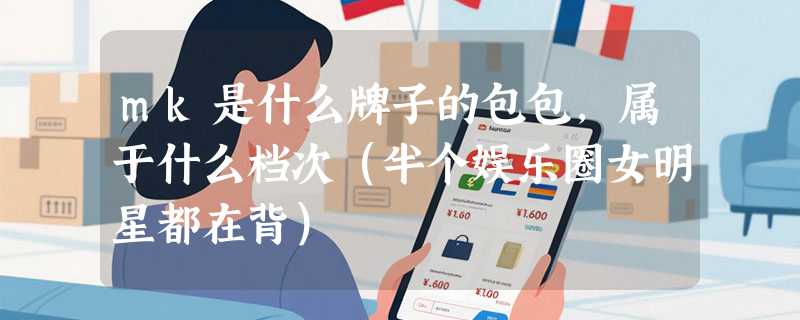 mk是什么牌子的包包，属于什么档次（半个娱乐圈女明星都在背）