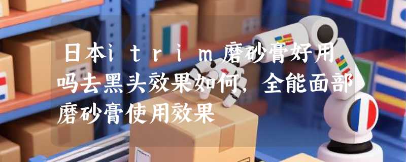 日本itrim磨砂膏好用吗去黑头效果如何，全能面部磨砂膏使用效果