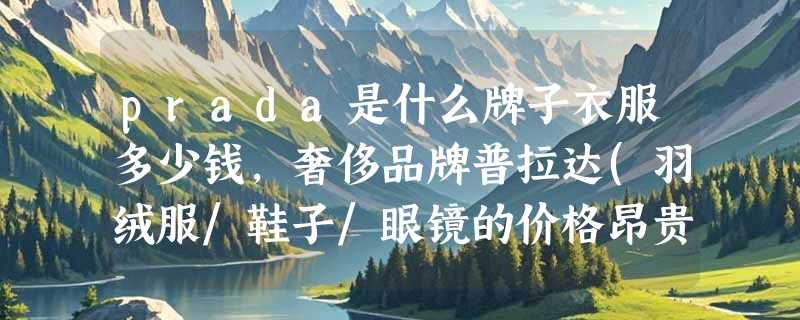 prada是什么牌子衣服多少钱，奢侈品牌普拉达(羽绒服/鞋子/眼镜的价格昂贵)