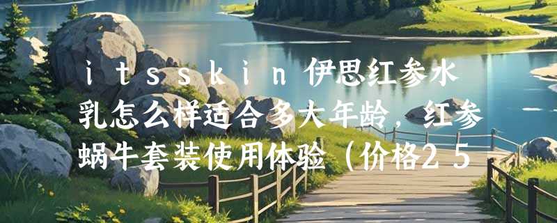 itsskin伊思红参水乳怎么样适合多大年龄，红参蜗牛套装使用体验（价格259）