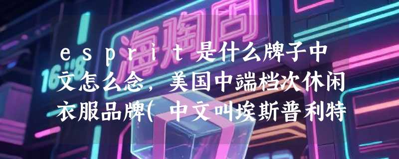 esprit是什么牌子中文怎么念，美国中端档次休闲衣服品牌(中文叫埃斯普利特)