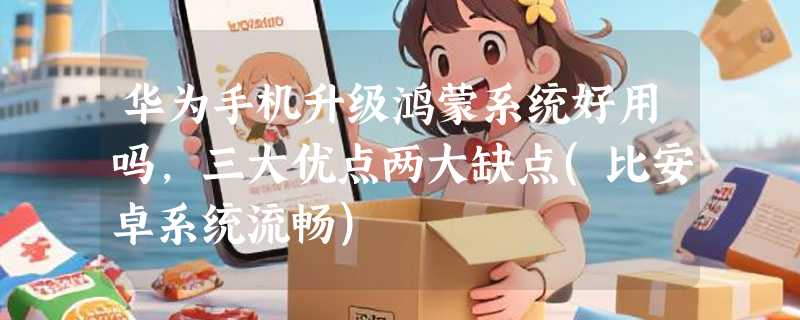 华为手机升级鸿蒙系统好用吗，三大优点两大缺点(比安卓系统流畅)