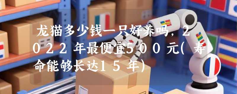 龙猫多少钱一只好养吗，2022年最便宜500元(寿命能够长达15年)