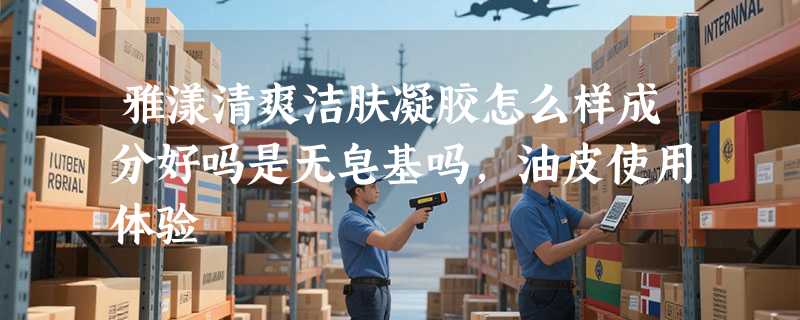 雅漾清爽洁肤凝胶怎么样成分好吗是无皂基吗，油皮使用体验