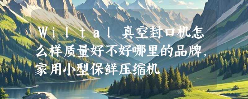 Wiltal真空封口机怎么样质量好不好哪里的品牌，家用小型保鲜压缩机