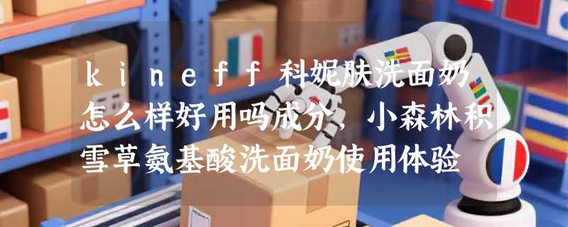 kineff科妮肤洗面奶怎么样好用吗成分，小森林积雪草氨基酸洗面奶使用体验