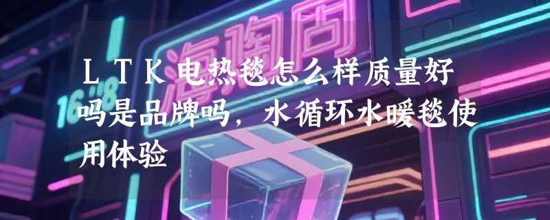 LTK电热毯怎么样质量好吗是品牌吗，水循环水暖毯使用体验