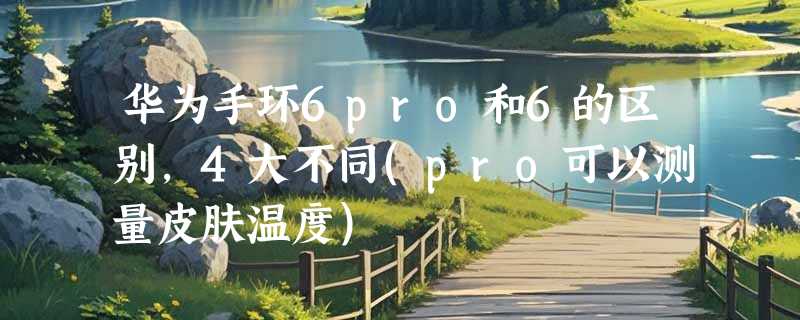华为手环6pro和6的区别，4大不同(pro可以测量皮肤温度)
