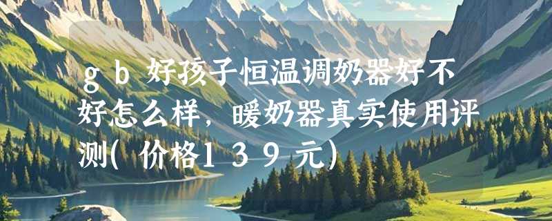 gb好孩子恒温调奶器好不好怎么样，暖奶器真实使用评测(价格139元)