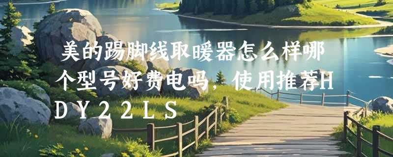 美的踢脚线取暖器怎么样哪个型号好费电吗，使用推荐HDY22LS