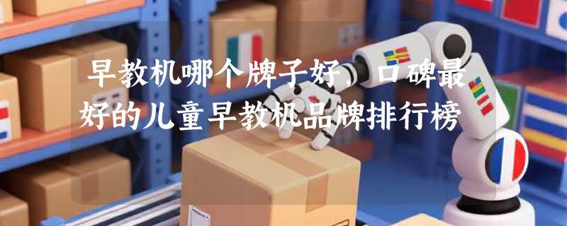 早教机哪个牌子好，口碑最好的儿童早教机品牌排行榜