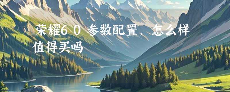 荣耀60参数配置，怎么样值得买吗