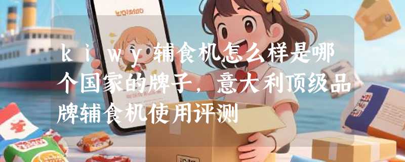kiwy辅食机怎么样是哪个国家的牌子，意大利顶级品牌辅食机使用评测