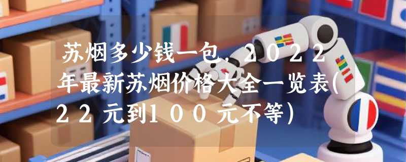 苏烟多少钱一包，2022年最新苏烟价格大全一览表(22元到100元不等)