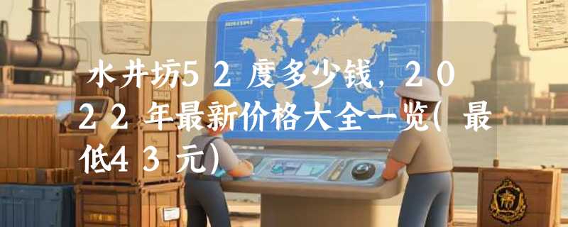 水井坊52度多少钱，2022年最新价格大全一览(最低43元)
