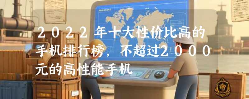 2022年十大性价比高的手机排行榜，不超过2000元的高性能手机