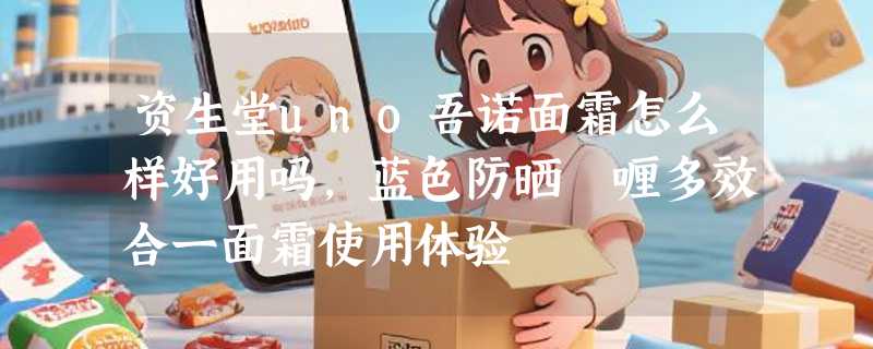 资生堂uno吾诺面霜怎么样好用吗，蓝色防晒啫喱多效合一面霜使用体验