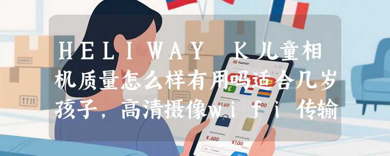 HELIWAY K儿童相机质量怎么样有用吗适合几岁孩子，高清摄像wifi传输