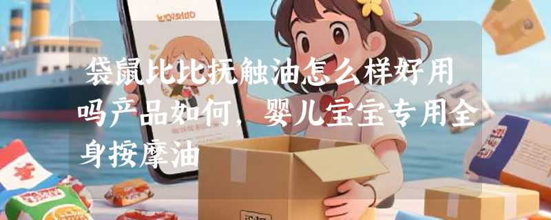 袋鼠比比抚触油怎么样好用吗产品如何，婴儿宝宝专用全身按摩油