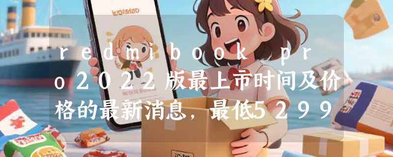 redmibook pro2022版最上市时间及价格的最新消息，最低5299元