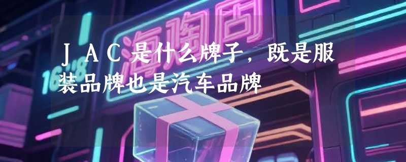 JAC是什么牌子，既是服装品牌也是汽车品牌