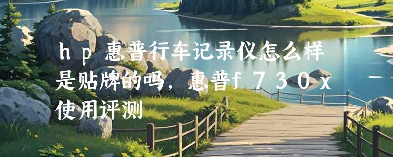 hp惠普行车记录仪怎么样是贴牌的吗，惠普f730x使用评测