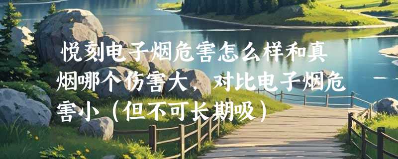 悦刻电子烟危害怎么样和真烟哪个伤害大，对比电子烟危害小（但不可长期吸）