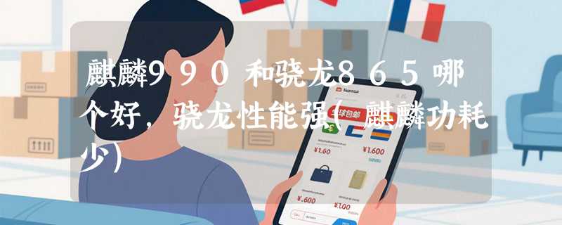 麒麟990和骁龙865哪个好，骁龙性能强(麒麟功耗少)
