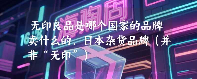 无印良品是哪个国家的品牌卖什么的，日本杂货品牌（并非“无印”）