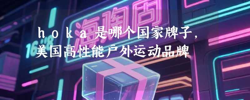 hoka是哪个国家牌子，美国高性能户外运动品牌