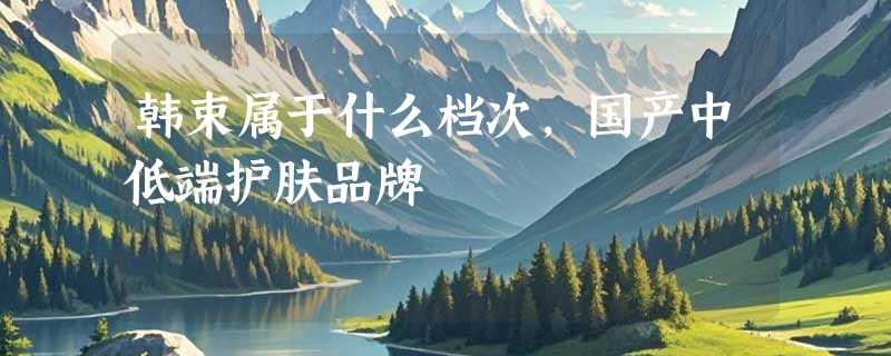 韩束属于什么档次，国产中低端护肤品牌