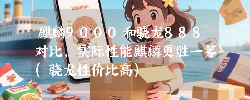 麒麟9000和骁龙888对比，实际性能麒麟更胜一筹(骁龙性价比高)