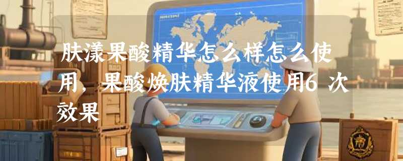 肤漾果酸精华怎么样怎么使用，果酸焕肤精华液使用6次效果
