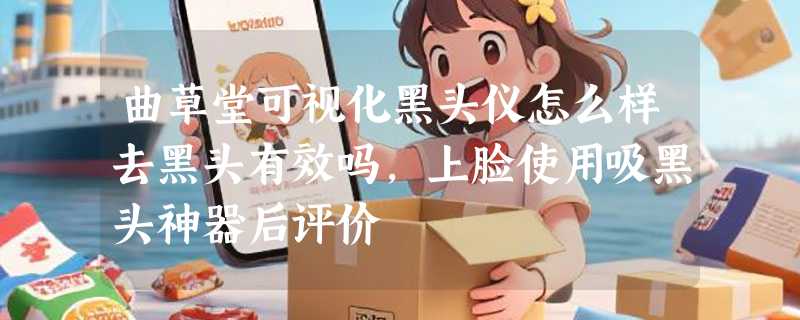 曲草堂可视化黑头仪怎么样去黑头有效吗，上脸使用吸黑头神器后评价