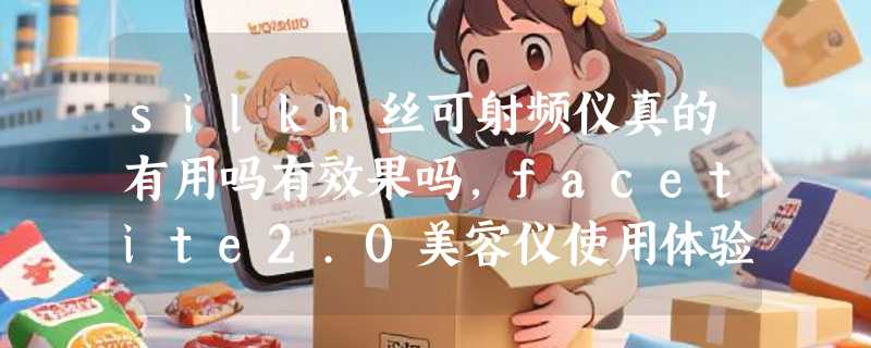 silkn丝可射频仪真的有用吗有效果吗，facetite2.0美容仪使用体验