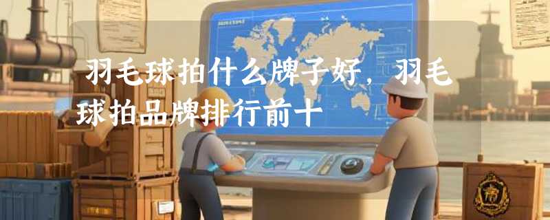 羽毛球拍什么牌子好，羽毛球拍品牌排行前十