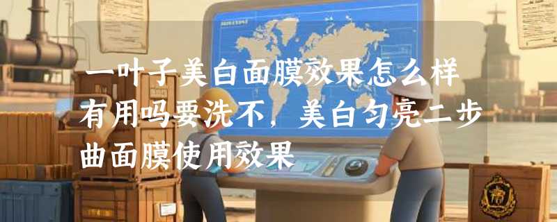 一叶子美白面膜效果怎么样有用吗要洗不，美白匀亮二步曲面膜使用效果